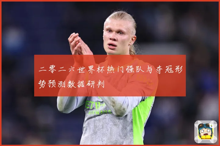 二零二六世界杯热门强队与夺冠形势预测数据研判