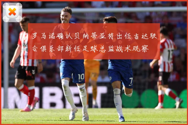 罗马诺确认贝纳蒂亚将出任吉达联合俱乐部新任足球总监战术观察