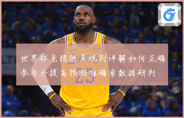 世界杯竞猜胜负规则详解如何正确参与并提高预测准确率数据研判