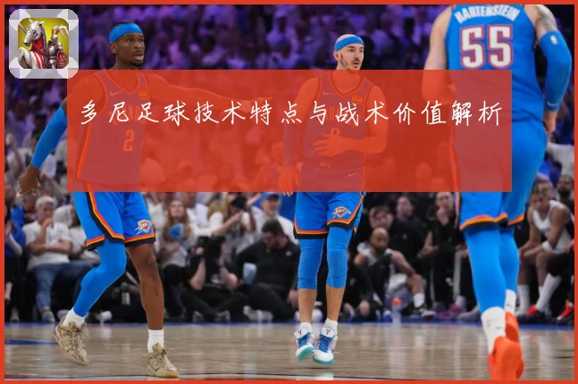 多尼足球技术特点与战术价值解析