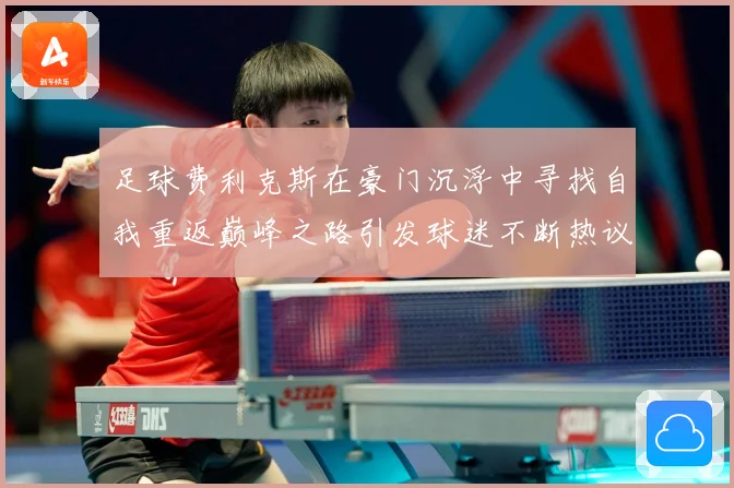 足球费利克斯在豪门沉浮中寻找自我重返巅峰之路引发球迷不断热议解析