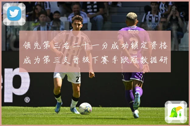 领先第三名二十一分成功锁定资格成为第三支晋级下赛季欧冠数据研判