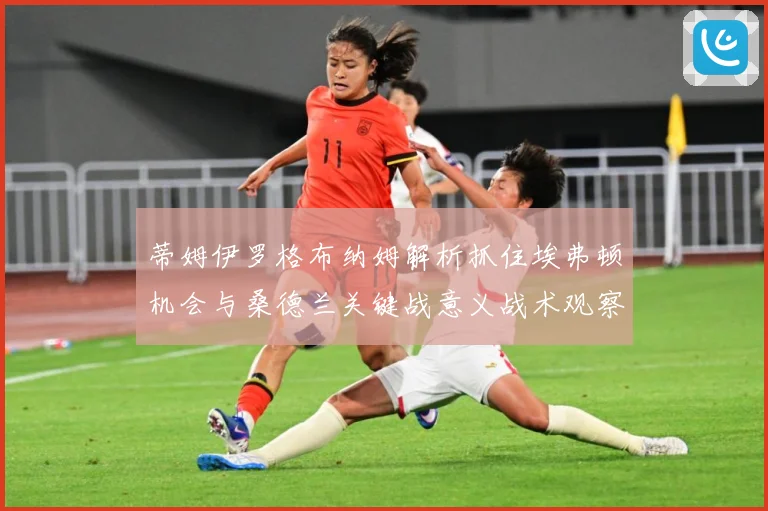 蒂姆伊罗格布纳姆解析抓住埃弗顿机会与桑德兰关键战意义战术观察