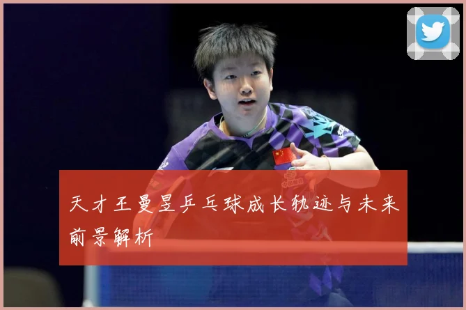 天才王曼昱乒乓球成长轨迹与未来前景解析