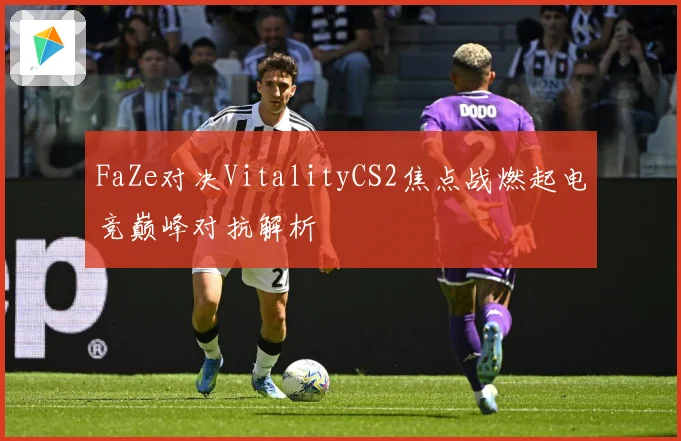 FaZe对决VitalityCS2焦点战燃起电竞巅峰对抗解析