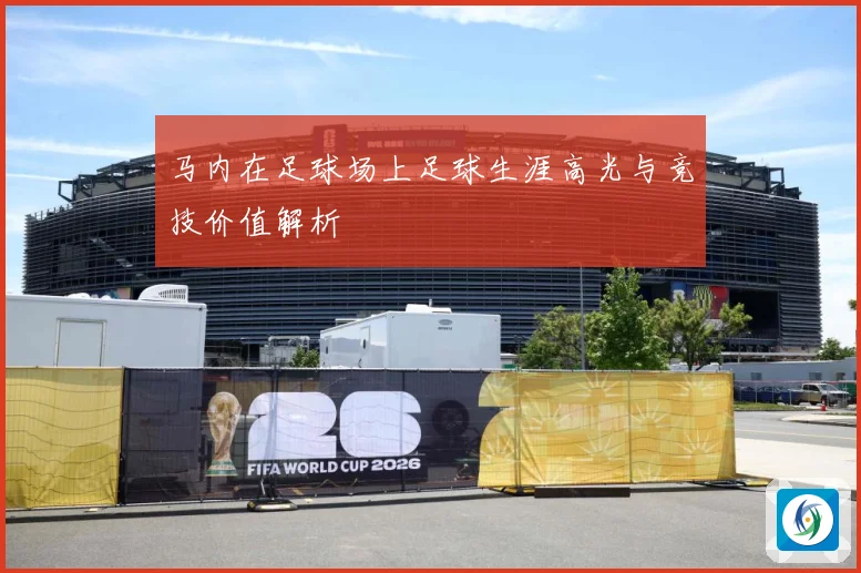 马内在足球场上足球生涯高光与竞技价值解析