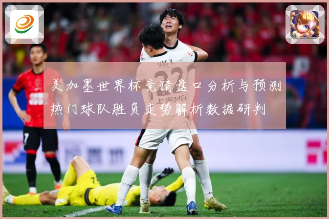 美加墨世界杯竞猜盘口分析与预测热门球队胜负走势解析数据研判