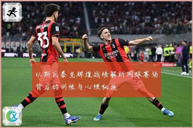 以斯瓦泰克辉煌战绩解析网球赛场背后的训练与心理秘诀