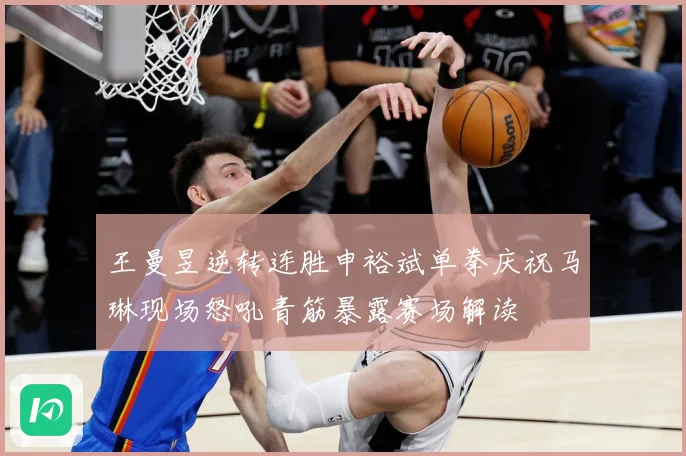 王曼昱逆转连胜申裕斌单拳庆祝马琳现场怒吼青筋暴露赛场解读