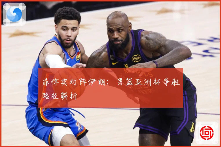菲律宾对阵伊朗：男篮亚洲杯争胜路径解析