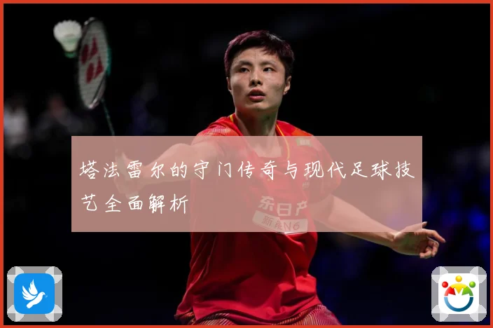 塔法雷尔的守门传奇与现代足球技艺全面解析