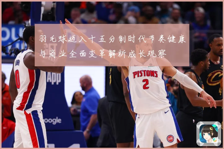 羽毛球迈入十五分制时代节奏健康与商业全面变革解析成长观察