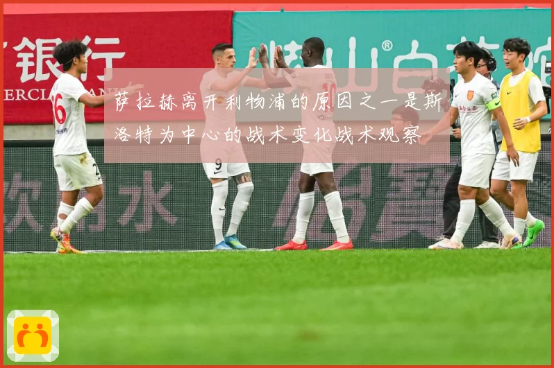 萨拉赫离开利物浦的原因之一是斯洛特为中心的战术变化战术观察