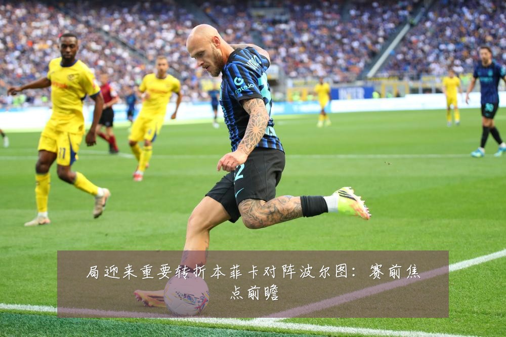 局迎来重要转折本菲卡对阵波尔图：赛前焦点前瞻