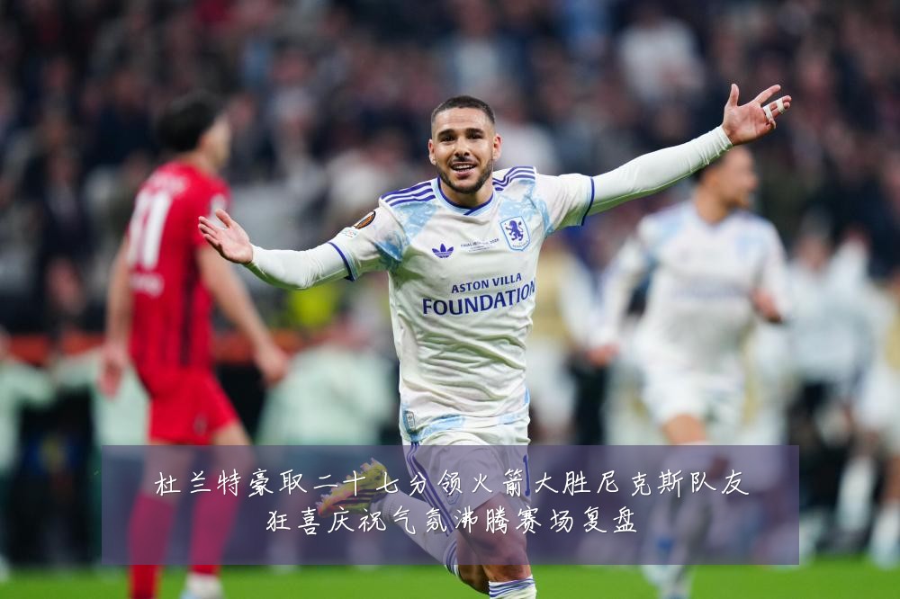 杜兰特豪取二十七分领火箭大胜尼克斯队友狂喜庆祝气氛沸腾赛场复盘