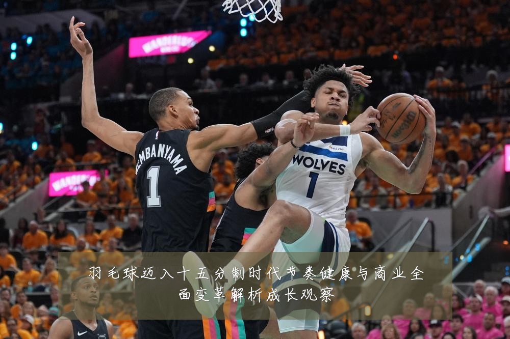 羽毛球迈入十五分制时代节奏健康与商业全面变革解析成长观察